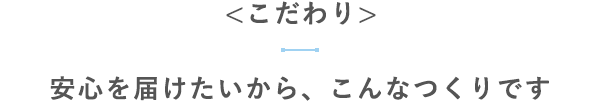 【こだわり】安心を届けたいから、こんなつくりです