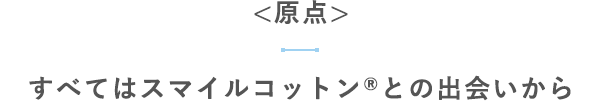 【原点】すべてはスマイルコットン®との出会いから