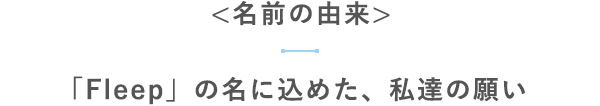 【名前の由来】「Fleep」の名に込めた、私達の願い