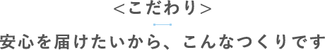 【こだわり】安心を届けたいから、こんなつくりです