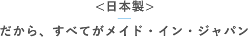 【日本製】だから、すべてがメイド・イン・ジャパン