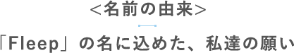 【名前の由来】「Fleep」の名に込めた、私達の願い